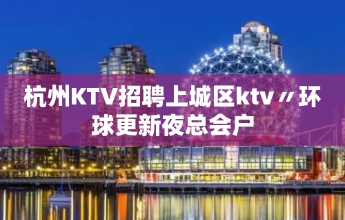 杭州KTV招聘上城区ktv〃环球更新夜总会户