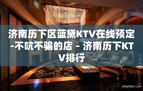 济南历下区蓝黛KTV在线预定-不吭不骗的店 – 济南历下KTV排行