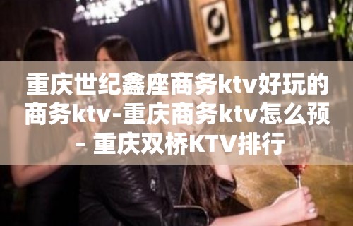 重庆世纪鑫座商务ktv好玩的商务ktv-重庆商务ktv怎么预 – 重庆双桥KTV排行