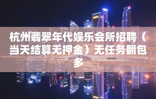 杭州翡翠年代娱乐会所招聘（当天结算无押金）无任务翻包多