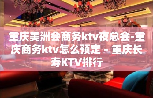 重庆美洲会商务ktv夜总会-重庆商务ktv怎么预定 – 重庆长寿KTV排行