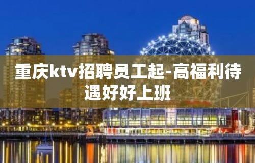 重庆ktv招聘员工起-高福利待遇好好上班