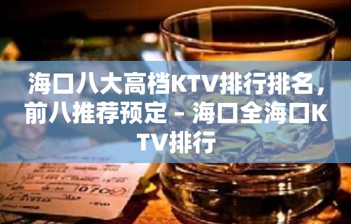 海口八大高档KTV排行排名，前八推荐预定 – 海口全海口KTV排行