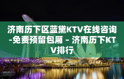 济南历下区蓝黛KTV在线咨询-免费预留包厢 – 济南历下KTV排行