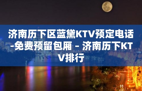 济南历下区蓝黛KTV预定电话-免费预留包厢 – 济南历下KTV排行