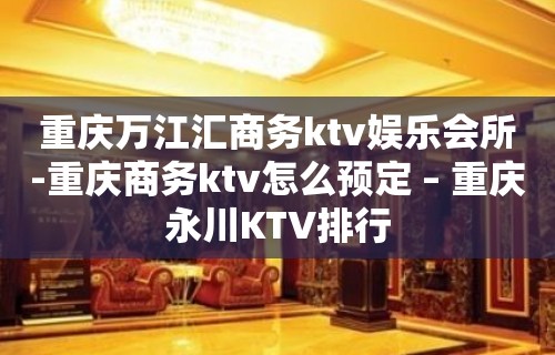 重庆万江汇商务ktv娱乐会所-重庆商务ktv怎么预定 – 重庆永川KTV排行