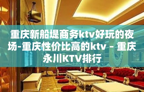 重庆新船堤商务ktv好玩的夜场-重庆性价比高的ktv – 重庆永川KTV排行