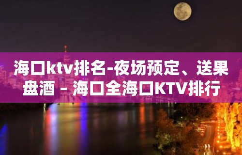 海口ktv排名-夜场预定、送果盘酒 – 海口全海口KTV排行