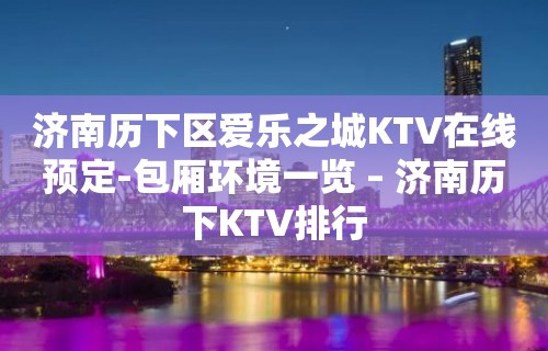 济南历下区爱乐之城KTV在线预定-包厢环境一览 – 济南历下KTV排行