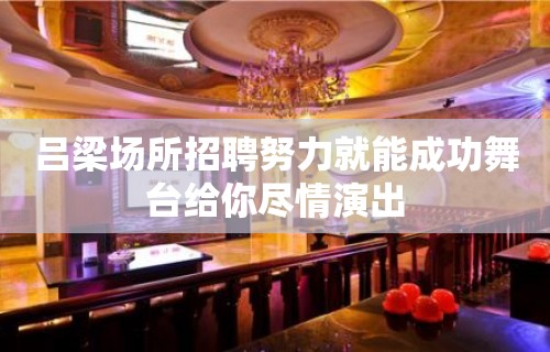 吕梁场所招聘努力就能成功舞台给你尽情演出