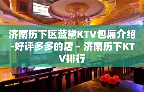 济南历下区蓝黛KTV包厢介绍-好评多多的店 – 济南历下KTV排行