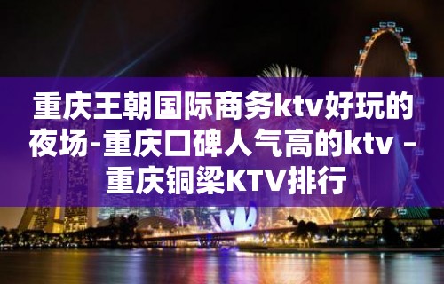 重庆王朝国际商务ktv好玩的夜场-重庆口碑人气高的ktv – 重庆铜梁KTV排行