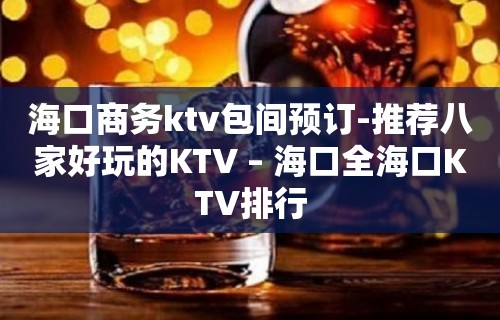 海口商务ktv包间预订-推荐八家好玩的KTV – 海口全海口KTV排行