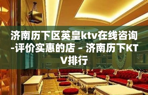 济南历下区英皇ktv在线咨询-评价实惠的店 – 济南历下KTV排行