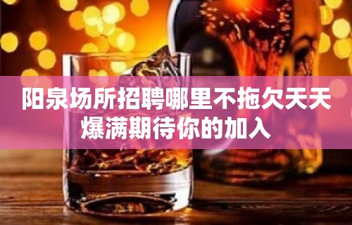 阳泉场所招聘哪里不拖欠天天爆满期待你的加入