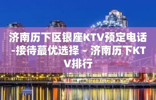 济南历下区银座KTV预定电话-接待蕞优选择 – 济南历下KTV排行