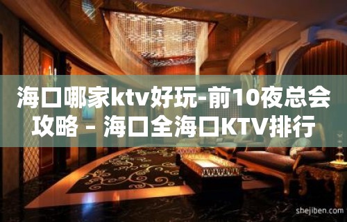 海口哪家ktv好玩-前10夜总会攻略 – 海口全海口KTV排行