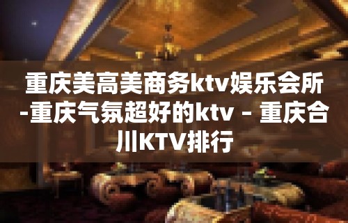 重庆美高美商务ktv娱乐会所-重庆气氛超好的ktv – 重庆合川KTV排行