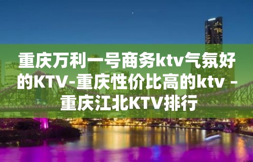 重庆万利一号商务ktv气氛好的KTV-重庆性价比高的ktv – 重庆江北KTV排行