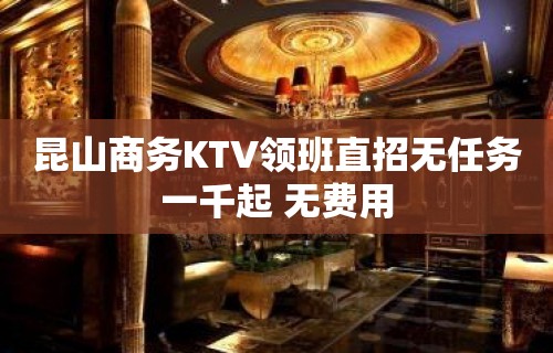 昆山商务KTV领班直招无任务一千起 无费用