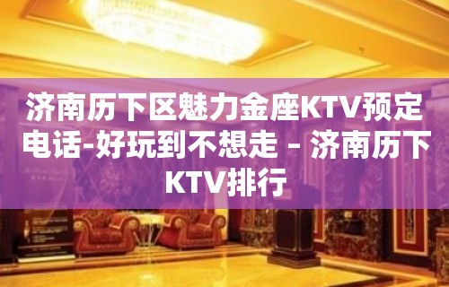 济南历下区魅力金座KTV预定电话-好玩到不想走 – 济南历下KTV排行