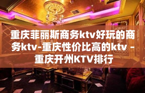 重庆菲丽斯商务ktv好玩的商务ktv-重庆性价比高的ktv – 重庆开州KTV排行