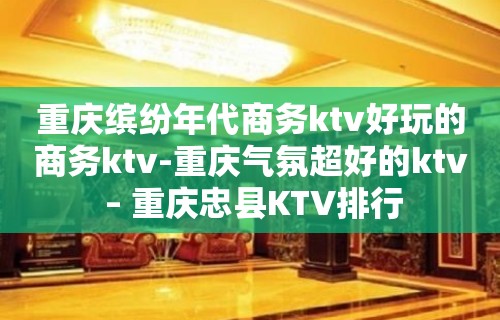 重庆缤纷年代商务ktv好玩的商务ktv-重庆气氛超好的ktv – 重庆忠县KTV排行