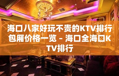 海口八家好玩不贵的KTV排行包厢价格一览 – 海口全海口KTV排行