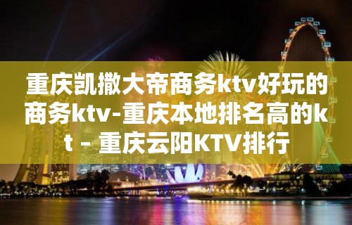 重庆凯撒大帝商务ktv好玩的商务ktv-重庆本地排名高的kt – 重庆云阳KTV排行