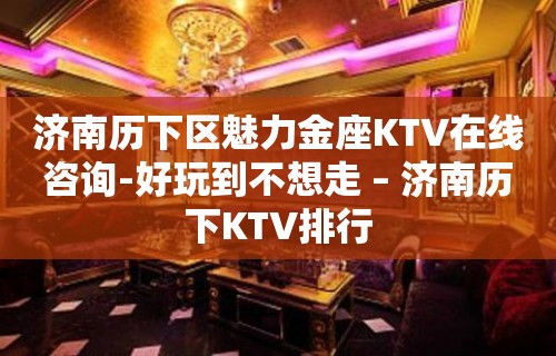 济南历下区魅力金座KTV在线咨询-好玩到不想走 – 济南历下KTV排行