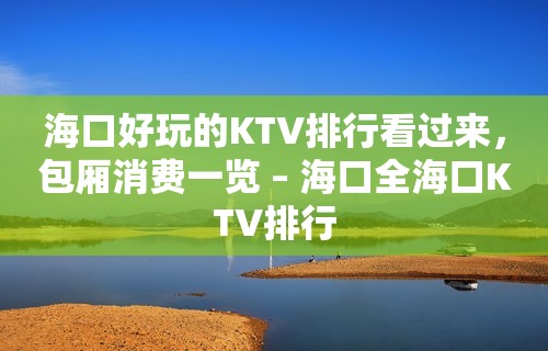 海口好玩的KTV排行看过来，包厢消费一览 – 海口全海口KTV排行