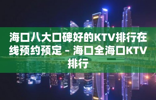 海口八大口碑好的KTV排行在线预约预定 – 海口全海口KTV排行