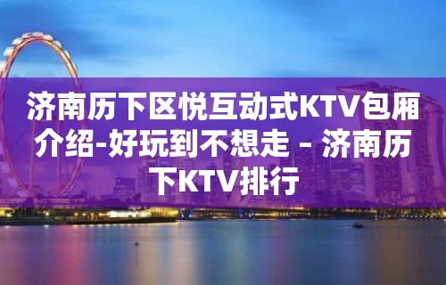 济南历下区悦互动式KTV包厢介绍-好玩到不想走 – 济南历下KTV排行