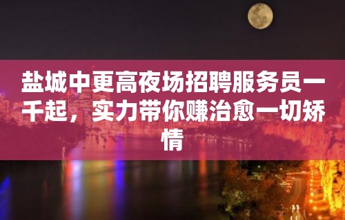 盐城中更高夜场招聘服务员一千起，实力带你赚治愈一切矫情