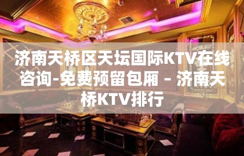 济南天桥区天坛国际KTV在线咨询-免费预留包厢 – 济南天桥KTV排行