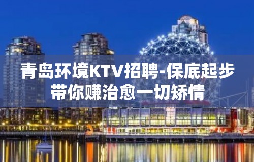 青岛环境KTV招聘-保底起步带你赚治愈一切矫情