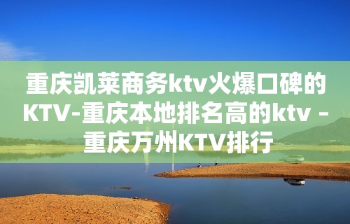 重庆凯莱商务ktv火爆口碑的KTV-重庆本地排名高的ktv – 重庆万州KTV排行