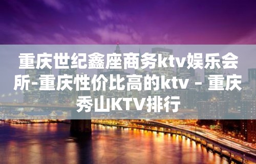 重庆世纪鑫座商务ktv娱乐会所-重庆性价比高的ktv – 重庆秀山KTV排行