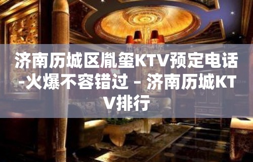 济南历城区胤玺KTV预定电话-火爆不容错过 – 济南历城KTV排行