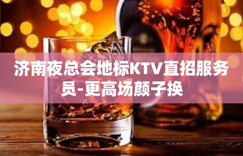 济南夜总会地标KTV直招服务员-更高场颜子换