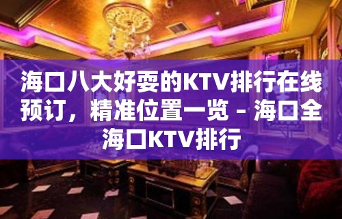 海口八大好耍的KTV排行在线预订，精准位置一览 – 海口全海口KTV排行