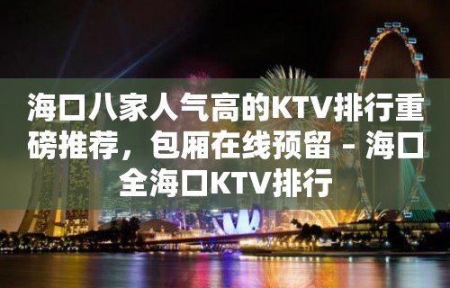 海口八家人气高的KTV排行重磅推荐，包厢在线预留 – 海口全海口KTV排行