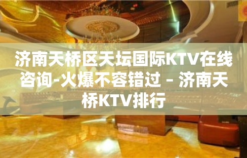 济南天桥区天坛国际KTV在线咨询-火爆不容错过 – 济南天桥KTV排行