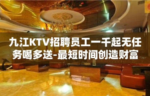 九江KTV招聘员工一千起无任务喝多送-最短时间创造财富