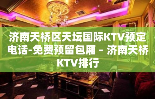 济南天桥区天坛国际KTV预定电话-免费预留包厢 – 济南天桥KTV排行