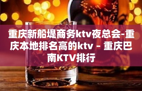 重庆新船堤商务ktv夜总会-重庆本地排名高的ktv – 重庆巴南KTV排行