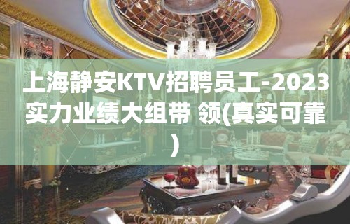 上海静安KTV招聘员工-2023实力业绩大组带 领(真实可靠)