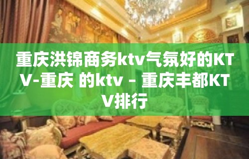 重庆洪锦商务ktv气氛好的KTV-重庆 的ktv – 重庆丰都KTV排行