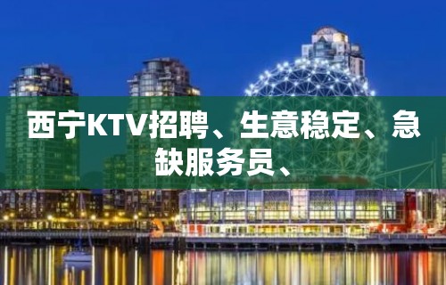 西宁KTV招聘、生意稳定、急缺服务员、