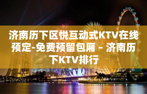 济南历下区悦互动式KTV在线预定-免费预留包厢 – 济南历下KTV排行